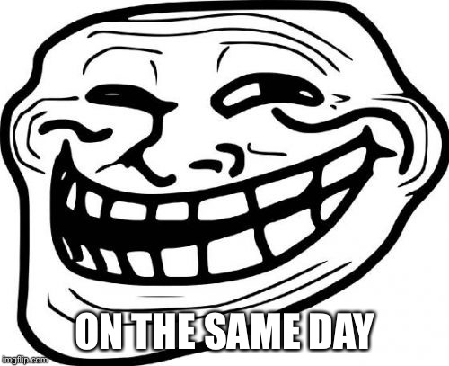 Troll Face Meme | ON THE SAME DAY | image tagged in memes,troll face | made w/ Imgflip meme maker