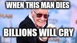 When this man dies | WHEN THIS MAN DIES; BILLIONS WILL CRY | image tagged in stan lee | made w/ Imgflip meme maker