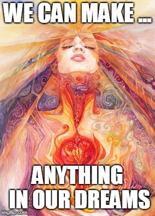 we can make anything | WE CAN MAKE ... ANYTHING IN OUR DREAMS | image tagged in goddess fire | made w/ Imgflip meme maker