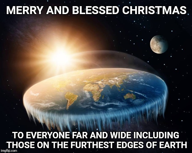 Flat out Merry! | MERRY AND BLESSED CHRISTMAS; TO EVERYONE FAR AND WIDE INCLUDING THOSE ON THE FURTHEST EDGES OF EARTH | image tagged in merry christmas,flat earth | made w/ Imgflip meme maker