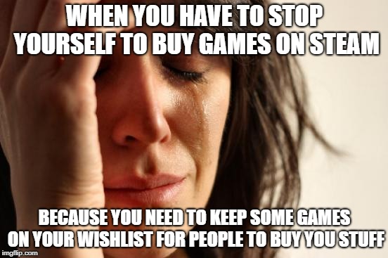 First World Problems Meme | WHEN YOU HAVE TO STOP YOURSELF TO BUY GAMES ON STEAM; BECAUSE YOU NEED TO KEEP SOME GAMES ON YOUR WISHLIST FOR PEOPLE TO BUY YOU STUFF | image tagged in memes,first world problems | made w/ Imgflip meme maker