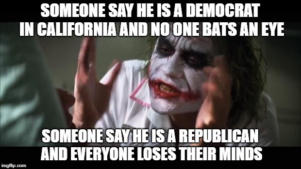 And everybody loses their minds Meme | SOMEONE SAY HE IS A DEMOCRAT IN CALIFORNIA AND NO ONE BATS AN EYE; SOMEONE SAY HE IS A REPUBLICAN AND EVERYONE LOSES THEIR MINDS | image tagged in memes,and everybody loses their minds | made w/ Imgflip meme maker