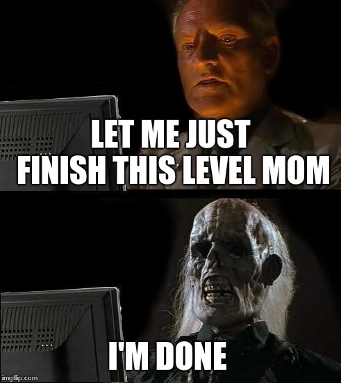 me when my mom calls me | LET ME JUST FINISH THIS LEVEL MOM; I'M DONE | image tagged in memes,ill just wait here | made w/ Imgflip meme maker