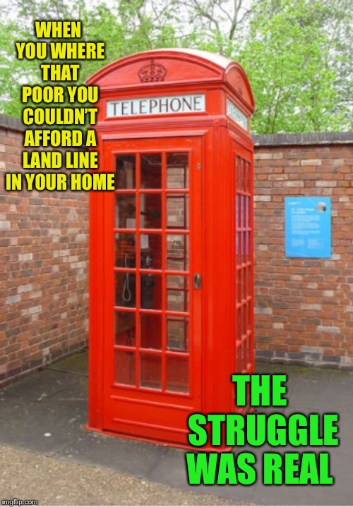 WHEN YOU WHERE THAT POOR YOU COULDN’T AFFORD A LAND LINE IN YOUR HOME THE STRUGGLE WAS REAL | made w/ Imgflip meme maker