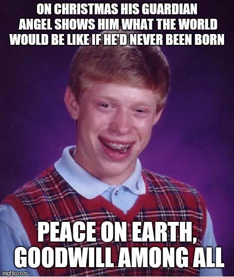 Bad Luck Brian Meme | ON CHRISTMAS HIS GUARDIAN ANGEL SHOWS HIM WHAT THE WORLD WOULD BE LIKE IF HE'D NEVER BEEN BORN; PEACE ON EARTH, GOODWILL AMONG ALL | image tagged in memes,bad luck brian | made w/ Imgflip meme maker