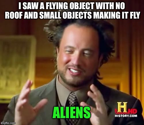 Ancient Aliens | I SAW A FLYING OBJECT WITH NO ROOF AND SMALL OBJECTS MAKING IT FLY; ALIENS | image tagged in memes,ancient aliens | made w/ Imgflip meme maker