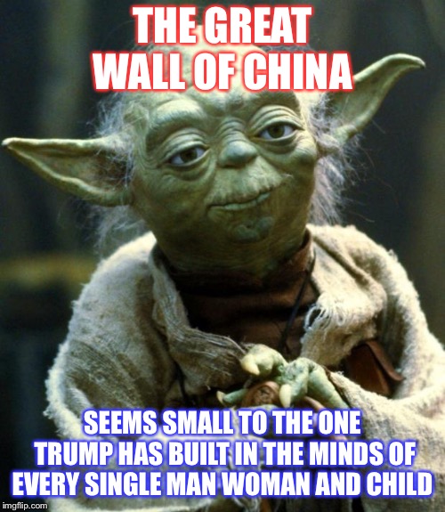 Star Wars Yoda Meme | THE GREAT WALL OF CHINA; SEEMS SMALL TO THE ONE TRUMP HAS BUILT IN THE MINDS OF EVERY SINGLE MAN WOMAN AND CHILD | image tagged in memes,star wars yoda | made w/ Imgflip meme maker