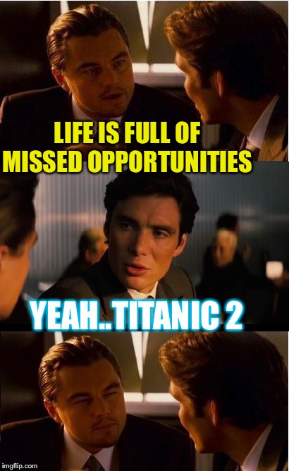 When your friend ‘jacks’ you. | LIFE IS FULL OF MISSED OPPORTUNITIES; YEAH..TITANIC 2 | image tagged in memes,inception,dumbass,or,sarcasm,funny | made w/ Imgflip meme maker