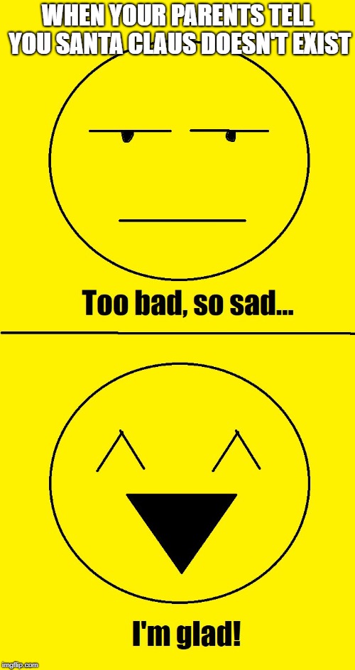 Too bad so sad I'm glad | WHEN YOUR PARENTS TELL YOU SANTA CLAUS DOESN'T EXIST | image tagged in too bad so sad i'm glad,meme | made w/ Imgflip meme maker
