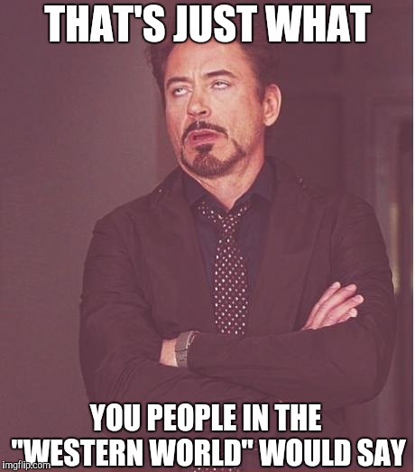 Face You Make Robert Downey Jr Meme | THAT'S JUST WHAT YOU PEOPLE IN THE "WESTERN WORLD" WOULD SAY | image tagged in memes,face you make robert downey jr | made w/ Imgflip meme maker
