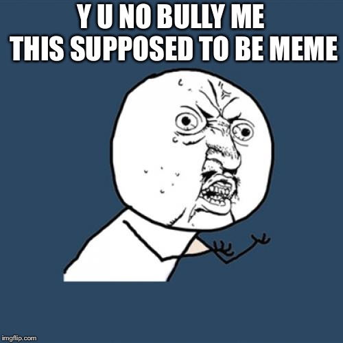 Y U No Meme | Y U NO BULLY ME THIS SUPPOSED TO BE MEME | image tagged in memes,y u no | made w/ Imgflip meme maker