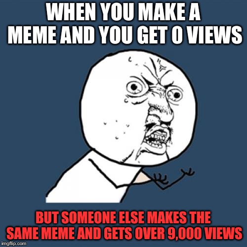 Y U No | WHEN YOU MAKE A MEME AND YOU GET 0 VIEWS; BUT SOMEONE ELSE MAKES THE SAME MEME AND GETS OVER 9,000 VIEWS | image tagged in memes,y u no | made w/ Imgflip meme maker
