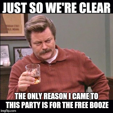 JUST SO WE'RE CLEAR; THE ONLY REASON I CAME TO THIS PARTY IS FOR THE FREE BOOZE | image tagged in memes,ron swanson,free booze,holiday party,party | made w/ Imgflip meme maker