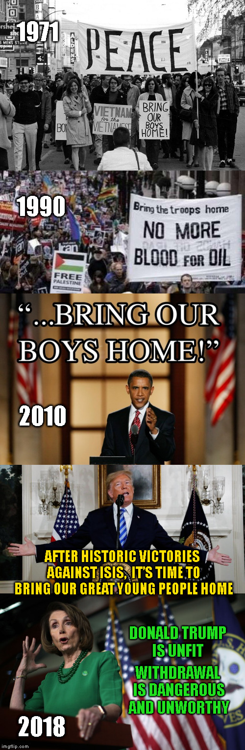 Bring Our Boys Home | 1971; 1990; 2010; AFTER HISTORIC VICTORIES AGAINST ISIS,  IT’S TIME TO BRING OUR GREAT YOUNG PEOPLE HOME; DONALD TRUMP IS UNFIT; WITHDRAWAL IS DANGEROUS AND UNWORTHY; 2018 | image tagged in memes,liberal hypocrisy,syria,nancy pelosi,bring our boys home | made w/ Imgflip meme maker