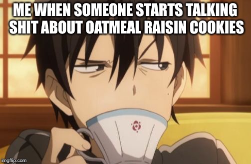 Sword Art Online | ME WHEN SOMEONE STARTS TALKING SHIT ABOUT OATMEAL RAISIN COOKIES | image tagged in sword art online | made w/ Imgflip meme maker