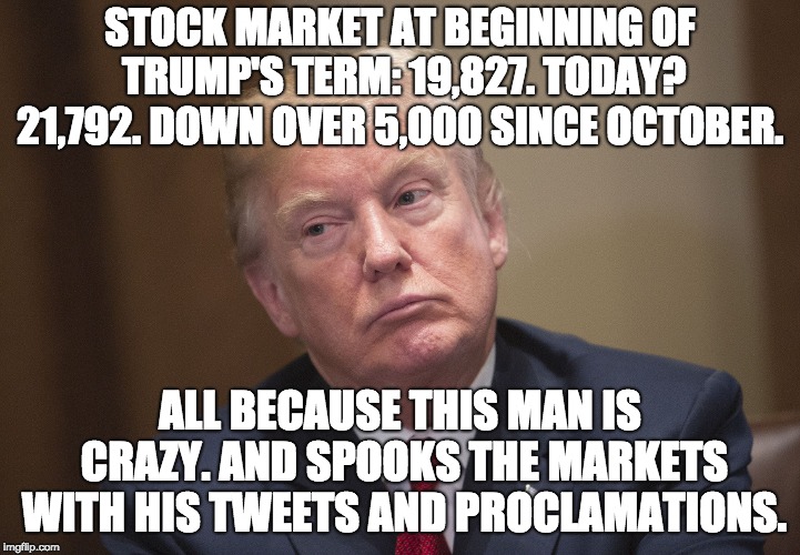 STOCK MARKET AT BEGINNING OF TRUMP'S TERM: 19,827. TODAY? 21,792. DOWN OVER 5,000 SINCE OCTOBER. ALL BECAUSE THIS MAN IS CRAZY. AND SPOOKS THE MARKETS WITH HIS TWEETS AND PROCLAMATIONS. | image tagged in loser trump | made w/ Imgflip meme maker