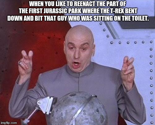 Dr Evil Laser | WHEN YOU LIKE TO REENACT THE PART OF THE FIRST JURASSIC PARK WHERE THE T-REX BENT DOWN AND BIT THAT GUY WHO WAS SITTING ON THE TOILET. | image tagged in memes,dr evil laser | made w/ Imgflip meme maker