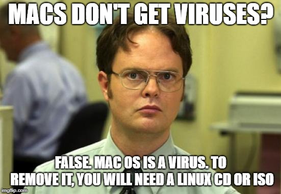 Dwight Schrute | MACS DON'T GET VIRUSES? FALSE. MAC OS IS A VIRUS. TO REMOVE IT, YOU WILL NEED A LINUX CD OR ISO | image tagged in memes,dwight schrute | made w/ Imgflip meme maker