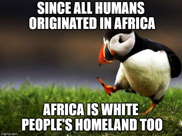 Unpopular Opinion Puffin | SINCE ALL HUMANS ORIGINATED IN AFRICA; AFRICA IS WHITE PEOPLE'S HOMELAND TOO | image tagged in memes,unpopular opinion puffin | made w/ Imgflip meme maker