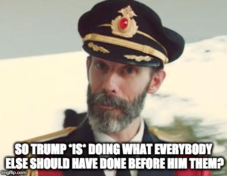 Captain Obvious | SO TRUMP *IS* DOING WHAT EVERYBODY ELSE SHOULD HAVE DONE BEFORE HIM THEM? | image tagged in captain obvious | made w/ Imgflip meme maker