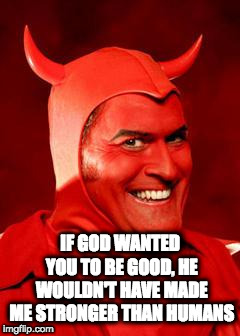 Devil Bruce | IF GOD WANTED YOU TO BE GOOD, HE WOULDN'T HAVE MADE ME STRONGER THAN HUMANS | image tagged in devil bruce | made w/ Imgflip meme maker