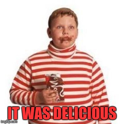 Augustus Gloop  | IT WAS DELICIOUS | image tagged in augustus gloop | made w/ Imgflip meme maker