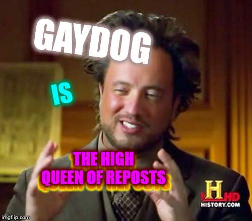 Ancient Aliens Meme | GAYDOG IS THE HIGH QUEEN OF REPOSTS THE HIGH QUEEN OF REPOSTS | image tagged in memes,ancient aliens | made w/ Imgflip meme maker