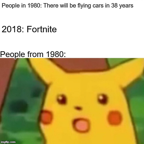 Surprised Pikachu | People in 1980: There will be flying cars in 38 years; 2018: Fortnite; People from 1980: | image tagged in memes,surprised pikachu | made w/ Imgflip meme maker