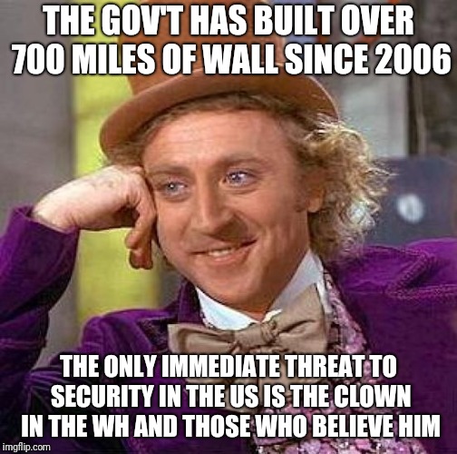 Creepy Condescending Wonka | THE GOV'T HAS BUILT OVER 700 MILES OF WALL SINCE 2006; THE ONLY IMMEDIATE THREAT TO SECURITY IN THE US IS THE CLOWN IN THE WH AND THOSE WHO BELIEVE HIM | image tagged in memes,creepy condescending wonka | made w/ Imgflip meme maker