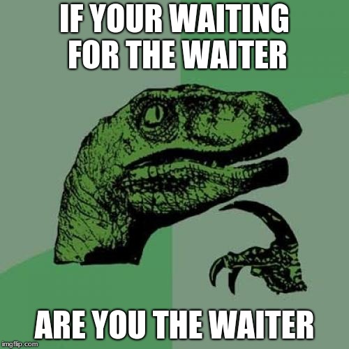 Philosoraptor | IF YOUR WAITING FOR THE WAITER; ARE YOU THE WAITER | image tagged in memes,philosoraptor | made w/ Imgflip meme maker