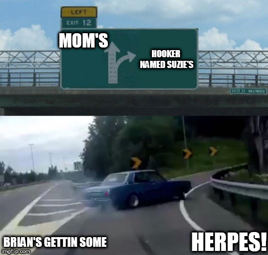Left Exit 12 Off Ramp Meme | MOM'S HOOKER NAMED SUZIE'S BRIAN'S GETTIN SOME HERPES! | image tagged in memes,left exit 12 off ramp | made w/ Imgflip meme maker