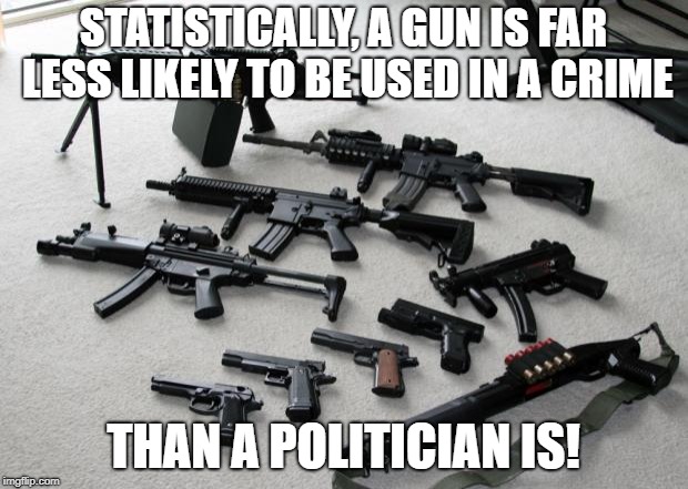 Guns vs Politicians | STATISTICALLY, A GUN IS FAR LESS LIKELY TO BE USED IN A CRIME; THAN A POLITICIAN IS! | image tagged in guns,politicians,crime,shooting,republicans,democrats | made w/ Imgflip meme maker