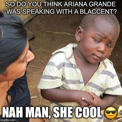 Third World Skeptical Kid Meme | SO DO YOU THINK ARIANA GRANDE WAS SPEAKING WITH A BLACCENT? NAH MAN, SHE COOL 😎 | image tagged in memes,third world skeptical kid | made w/ Imgflip meme maker