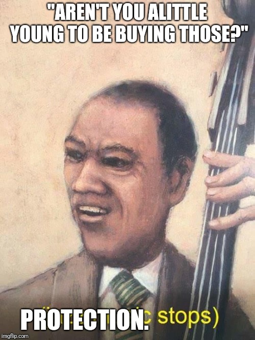 Jazz Music Stops | "AREN'T YOU ALITTLE YOUNG TO BE BUYING THOSE?" PROTECTION. | image tagged in jazz music stops | made w/ Imgflip meme maker