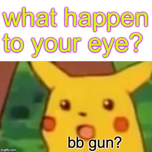 Surprised Pikachu Meme | what happen to your eye? bb gun? | image tagged in memes,surprised pikachu | made w/ Imgflip meme maker
