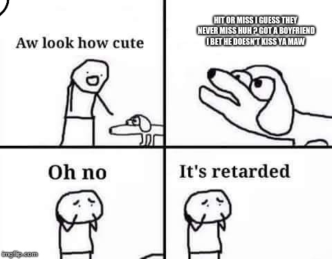 Oh no, it's retarded (template) | HIT OR MISS I GUESS THEY NEVER MISS HUH ? GOT A BOYFRIEND I BET HE DOESN'T KISS YA MAW | image tagged in oh no it's retarded template | made w/ Imgflip meme maker