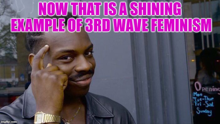 Roll Safe Think About It Meme | NOW THAT IS A SHINING EXAMPLE OF 3RD WAVE FEMINISM | image tagged in memes,roll safe think about it | made w/ Imgflip meme maker