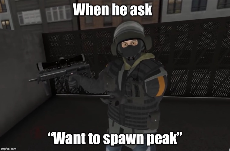 Spawn peak  | When he ask; “Want to spawn peak” | image tagged in rainbow six siege,bandit | made w/ Imgflip meme maker