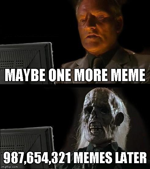 I'll Just Wait Here Meme | MAYBE ONE MORE MEME; 987,654,321 MEMES LATER | image tagged in memes,ill just wait here | made w/ Imgflip meme maker