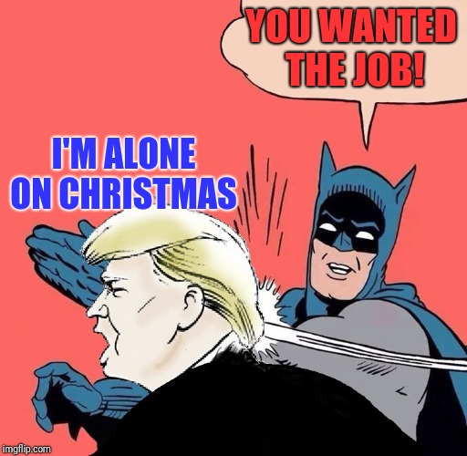 Batman slaps Trump | YOU WANTED THE JOB! I'M ALONE ON CHRISTMAS | image tagged in batman slaps trump | made w/ Imgflip meme maker