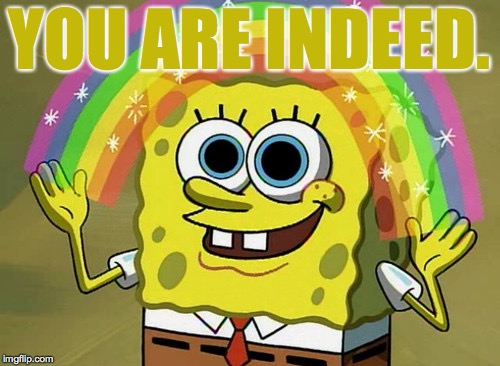 Imagination Spongebob Meme | YOU ARE INDEED. | image tagged in memes,imagination spongebob | made w/ Imgflip meme maker