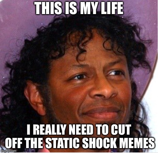 Bob | THIS IS MY LIFE; I REALLY NEED TO CUT OFF THE STATIC SHOCK MEMES | image tagged in bob | made w/ Imgflip meme maker