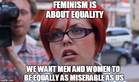 Feminism is about equality... | FEMINISM IS ABOUT EQUALITY WE WANT MEN AND WOMEN TO BE EQUALLY AS MISERABLE AS US | image tagged in angry feminist,feminism,equality,gender equality,miserable,memes | made w/ Imgflip meme maker