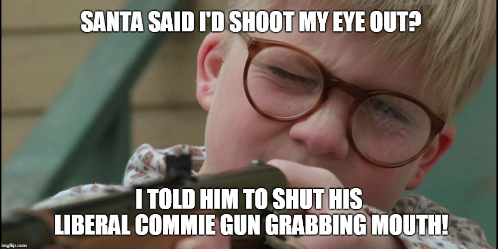 Ralphie Christmas Story | SANTA SAID I'D SHOOT MY EYE OUT? I TOLD HIM TO SHUT HIS LIBERAL COMMIE GUN GRABBING MOUTH! | image tagged in ralphie christmas story,liberal,memes,commie,gun grabber,santa | made w/ Imgflip meme maker