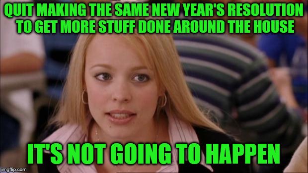 Yes, I'm talking to myself | QUIT MAKING THE SAME NEW YEAR'S RESOLUTION TO GET MORE STUFF DONE AROUND THE HOUSE; IT'S NOT GOING TO HAPPEN | image tagged in memes,its not going to happen,funny,new years resolutions | made w/ Imgflip meme maker