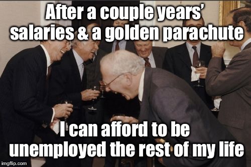 Laughing Men In Suits Meme | After a couple years’ salaries & a golden parachute I can afford to be unemployed the rest of my life | image tagged in memes,laughing men in suits | made w/ Imgflip meme maker