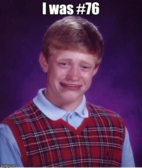 Sad brian | I was #76 | image tagged in sad brian | made w/ Imgflip meme maker