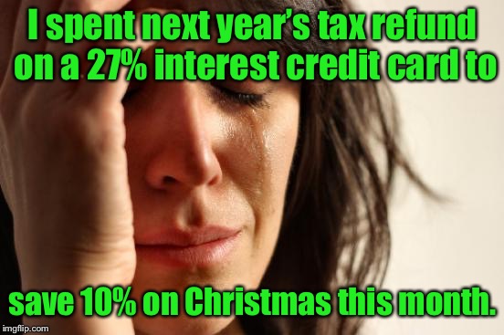 Great math, mama! |  I spent next year’s tax refund on a 27% interest credit card to; save 10% on Christmas this month. | image tagged in memes,first world problems,high interest,credit cards,christmas presents,tax refund | made w/ Imgflip meme maker