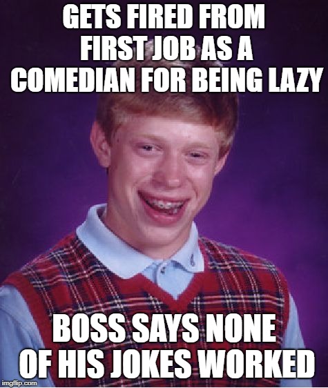 Bad Luck Brian Meme | GETS FIRED FROM FIRST JOB AS A COMEDIAN FOR BEING LAZY BOSS SAYS NONE OF HIS JOKES WORKED | image tagged in memes,bad luck brian | made w/ Imgflip meme maker