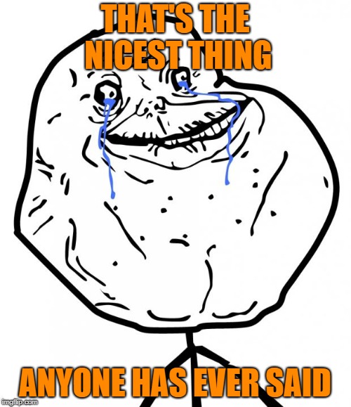 Forever Alone | THAT'S THE NICEST THING ANYONE HAS EVER SAID | image tagged in forever alone | made w/ Imgflip meme maker